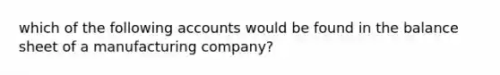 which of the following accounts would be found in the balance sheet of a manufacturing company?