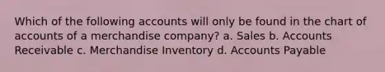 Which of the following accounts will only be found in the chart of accounts of a merchandise company? a. Sales b. Accounts Receivable c. Merchandise Inventory d. <a href='https://www.questionai.com/knowledge/kWc3IVgYEK-accounts-payable' class='anchor-knowledge'>accounts payable</a>