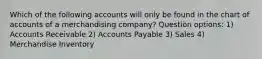 Which of the following accounts will only be found in the chart of accounts of a merchandising company? Question options: 1) Accounts Receivable 2) Accounts Payable 3) Sales 4) Merchandise Inventory