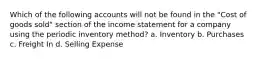 Which of the following accounts will not be found in the "Cost of goods sold" section of the income statement for a company using the periodic inventory method? a. Inventory b. Purchases c. Freight In d. Selling Expense