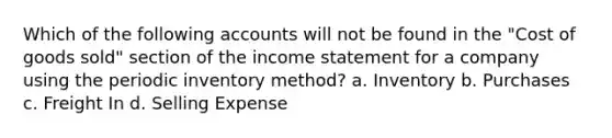 Which of the following accounts will not be found in the "Cost of goods sold" section of the income statement for a company using the periodic inventory method? a. Inventory b. Purchases c. Freight In d. Selling Expense