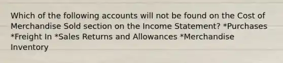 Which of the following accounts will not be found on the Cost of Merchandise Sold section on the Income Statement? *Purchases *Freight In *Sales Returns and Allowances *Merchandise Inventory