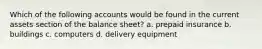 Which of the following accounts would be found in the current assets section of the balance sheet? a. prepaid insurance b. buildings c. computers d. delivery equipment