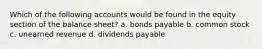 Which of the following accounts would be found in the equity section of the balance sheet? a. bonds payable b. common stock c. unearned revenue d. dividends payable