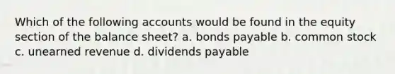 Which of the following accounts would be found in the equity section of the balance sheet? a. <a href='https://www.questionai.com/knowledge/kvHJpN4vyZ-bonds-payable' class='anchor-knowledge'>bonds payable</a> b. common stock c. unearned revenue d. dividends payable