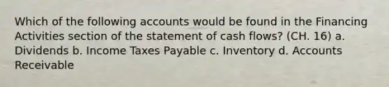 Which of the following accounts would be found in the Financing Activities section of the statement of cash flows? (CH. 16) a. Dividends b. Income Taxes Payable c. Inventory d. Accounts Receivable