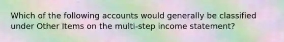 Which of the following accounts would generally be classified under Other Items on the multi-step income statement?