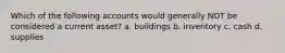 Which of the following accounts would generally NOT be considered a current asset? a. buildings b. inventory c. cash d. supplies