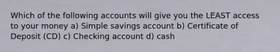 Which of the following accounts will give you the LEAST access to your money a) Simple savings account b) Certificate of Deposit (CD) c) Checking account d) cash