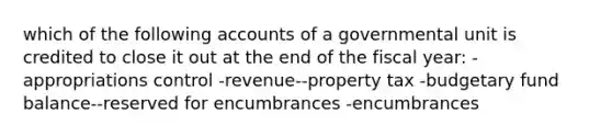 which of the following accounts of a governmental unit is credited to close it out at the end of the fiscal year: -appropriations control -revenue--property tax -budgetary fund balance--reserved for encumbrances -encumbrances