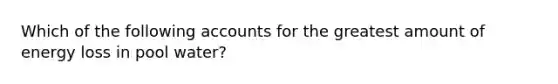 Which of the following accounts for the greatest amount of energy loss in pool water?