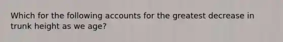 Which for the following accounts for the greatest decrease in trunk height as we age?