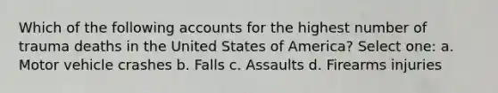 Which of the following accounts for the highest number of trauma deaths in the United States of America? Select one: a. Motor vehicle crashes b. Falls c. Assaults d. Firearms injuries