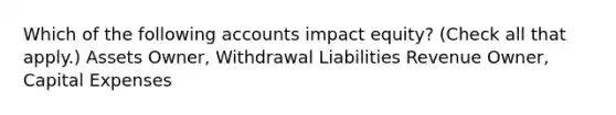 Which of the following accounts impact equity? (Check all that apply.) Assets Owner, Withdrawal Liabilities Revenue Owner, Capital Expenses