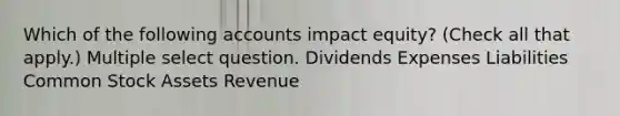 Which of the following accounts impact equity? (Check all that apply.) Multiple select question. Dividends Expenses Liabilities Common Stock Assets Revenue