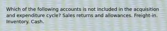 Which of the following accounts is not included in the acquisition and expenditure cycle? <a href='https://www.questionai.com/knowledge/kJGNBSqiqB-sales-returns-and-allowances' class='anchor-knowledge'>sales returns and allowances</a>. Freight-in. Inventory. Cash.