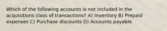 Which of the following accounts is not included in the acquisitions class of transactions? A) Inventory B) Prepaid expenses C) Purchase discounts D) Accounts payable