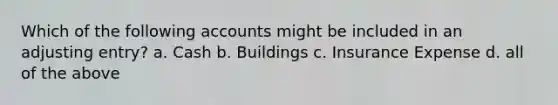 Which of the following accounts might be included in an adjusting entry? a. Cash b. Buildings c. Insurance Expense d. all of the above