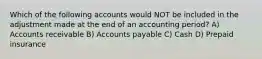 Which of the following accounts would NOT be included in the adjustment made at the end of an accounting period? A) Accounts receivable B) Accounts payable C) Cash D) Prepaid insurance