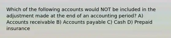 Which of the following accounts would NOT be included in the adjustment made at the end of an accounting period? A) Accounts receivable B) Accounts payable C) Cash D) Prepaid insurance