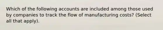 Which of the following accounts are included among those used by companies to track the flow of manufacturing costs? (Select all that apply).