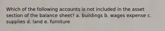 Which of the following accounts is not included in the asset section of the balance sheet? a. buildings b. wages expense c. supplies d. land e. furniture