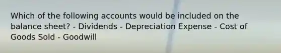 Which of the following accounts would be included on the balance sheet? - Dividends - Depreciation Expense - Cost of Goods Sold - Goodwill