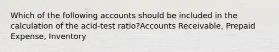 Which of the following accounts should be included in the calculation of the acid-test ratio?Accounts Receivable, Prepaid Expense, Inventory