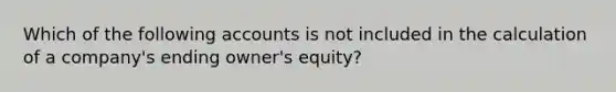 Which of the following accounts is not included in the calculation of a company's ending owner's equity?