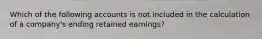 Which of the following accounts is not included in the calculation of a company's ending retained earnings?