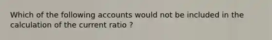 Which of the following accounts would not be included in the calculation of the current ratio ?