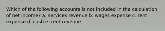 Which of the following accounts is not included in the calculation of net income? a. services revenue b. wages expense c. rent expense d. cash e. rent revenue