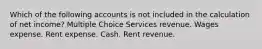 Which of the following accounts is not included in the calculation of net income? Multiple Choice Services revenue. Wages expense. Rent expense. Cash. Rent revenue.