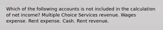 Which of the following accounts is not included in the calculation of net income? Multiple Choice Services revenue. Wages expense. Rent expense. Cash. Rent revenue.