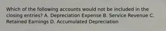 Which of the following accounts would not be included in the <a href='https://www.questionai.com/knowledge/kosjhwC4Ps-closing-entries' class='anchor-knowledge'>closing entries</a>? A. Depreciation Expense B. Service Revenue C. Retained Earnings D. Accumulated Depreciation