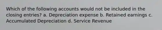 Which of the following accounts would not be included in the closing entries? a. Depreciation expense b. Retained earnings c. Accumulated Depreciation d. Service Revenue