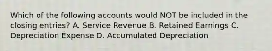 Which of the following accounts would NOT be included in the closing entries? A. Service Revenue B. Retained Earnings C. Depreciation Expense D. Accumulated Depreciation