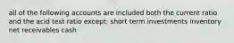 all of the following accounts are included both the current ratio and the acid test ratio except; short term investments inventory net receivables cash