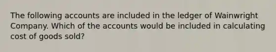 The following accounts are included in the ledger of Wainwright Company. Which of the accounts would be included in calculating cost of goods sold?