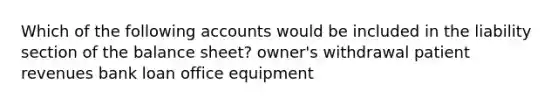 Which of the following accounts would be included in the liability section of the balance sheet? owner's withdrawal patient revenues bank loan office equipment