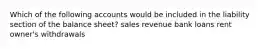 Which of the following accounts would be included in the liability section of the balance sheet? sales revenue bank loans rent owner's withdrawals