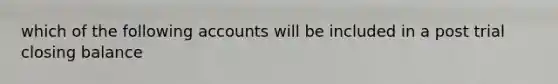 which of the following accounts will be included in a post trial closing balance