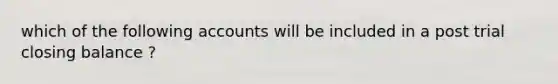 which of the following accounts will be included in a post trial closing balance ?