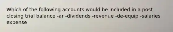 Which of the following accounts would be included in a post-closing trial balance -ar -dividends -revenue -de-equip -salaries expense