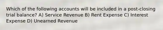 Which of the following accounts will be included in a post-closing trial balance? A) Service Revenue B) Rent Expense C) Interest Expense D) Unearned Revenue