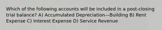 Which of the following accounts will be included in a post-closing trial balance? A) Accumulated Depreciation—Building B) Rent Expense C) Interest Expense D) Service Revenue