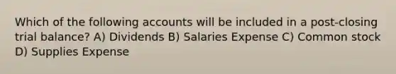 Which of the following accounts will be included in a post-closing trial balance? A) Dividends B) Salaries Expense C) Common stock D) Supplies Expense