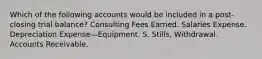 Which of the following accounts would be included in a post-closing trial balance? Consulting Fees Earned. Salaries Expense. Depreciation Expense—Equipment. S. Stills, Withdrawal. Accounts Receivable.