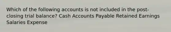 Which of the following accounts is not included in the post-closing trial balance? Cash Accounts Payable Retained Earnings Salaries Expense