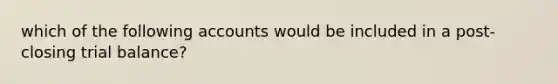 which of the following accounts would be included in a post-closing trial balance?